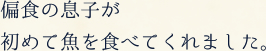 偏食の息子が初めて魚を食べてくれました。